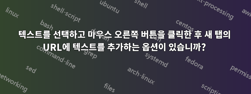 텍스트를 선택하고 마우스 오른쪽 버튼을 클릭한 후 새 탭의 URL에 텍스트를 추가하는 옵션이 있습니까?