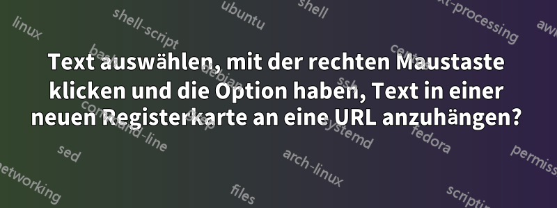 Text auswählen, mit der rechten Maustaste klicken und die Option haben, Text in einer neuen Registerkarte an eine URL anzuhängen?