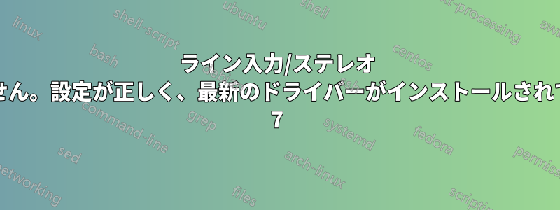 ライン入力/ステレオ ミックスが機能しません。設定が正しく、最新のドライバーがインストールされています。Windows 7