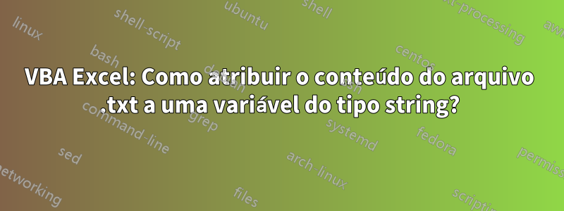 VBA Excel: Como atribuir o conteúdo do arquivo .txt a uma variável do tipo string?