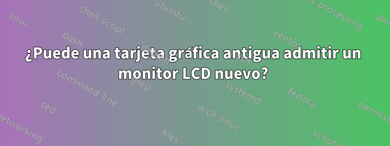 ¿Puede una tarjeta gráfica antigua admitir un monitor LCD nuevo?