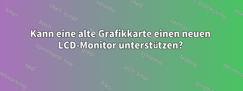 Kann eine alte Grafikkarte einen neuen LCD-Monitor unterstützen?