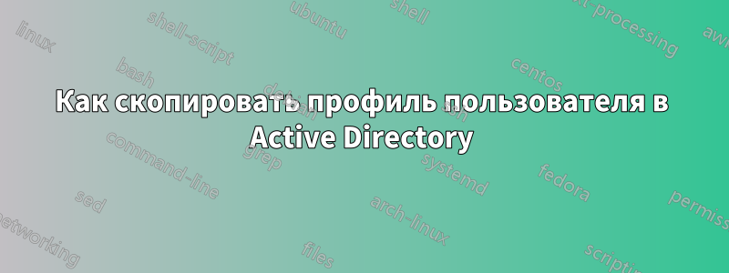 Как скопировать профиль пользователя в Active Directory