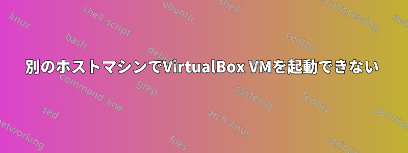 別のホストマシンでVirtualBox VMを起動できない