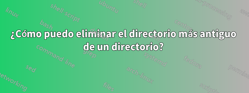 ¿Cómo puedo eliminar el directorio más antiguo de un directorio?