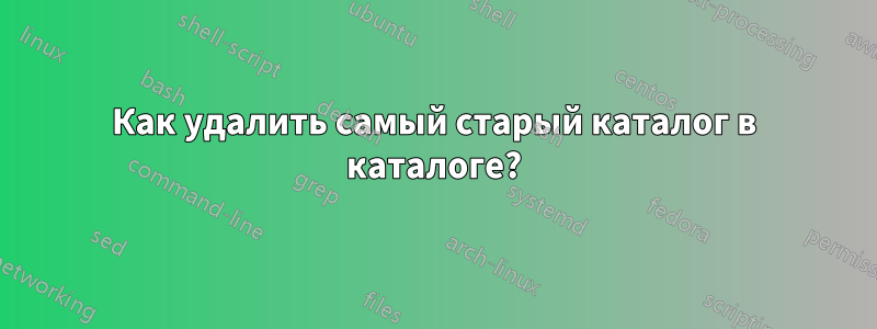 Как удалить самый старый каталог в каталоге?