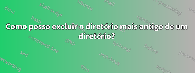 Como posso excluir o diretório mais antigo de um diretório?