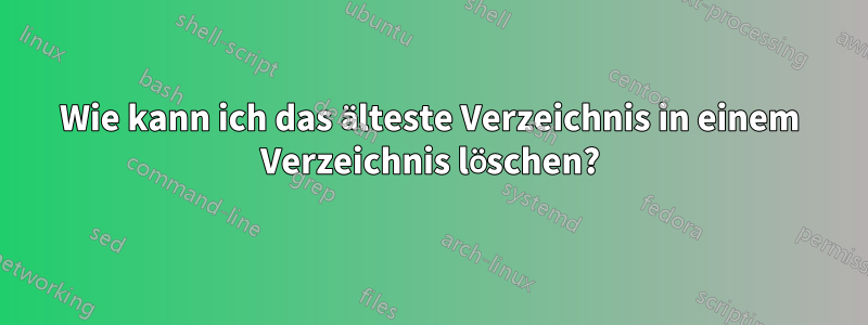 Wie kann ich das älteste Verzeichnis in einem Verzeichnis löschen?