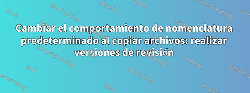 Cambiar el comportamiento de nomenclatura predeterminado al copiar archivos: realizar versiones de revisión