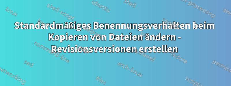 Standardmäßiges Benennungsverhalten beim Kopieren von Dateien ändern - Revisionsversionen erstellen