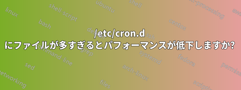 /etc/cron.d にファイルが多すぎるとパフォーマンスが低下しますか?