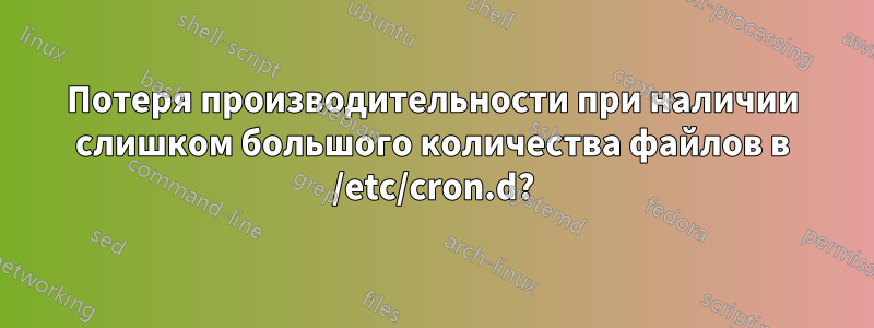 Потеря производительности при наличии слишком большого количества файлов в /etc/cron.d?