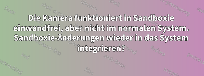 Die Kamera funktioniert in Sandboxie einwandfrei, aber nicht im normalen System. Sandboxie-Änderungen wieder in das System integrieren?