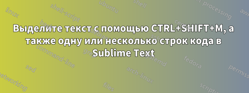 Выделите текст с помощью CTRL+SHIFT+M, а также одну или несколько строк кода в Sublime Text