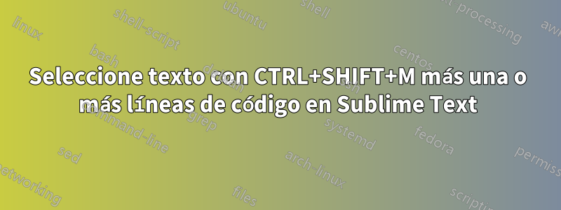 Seleccione texto con CTRL+SHIFT+M más una o más líneas de código en Sublime Text