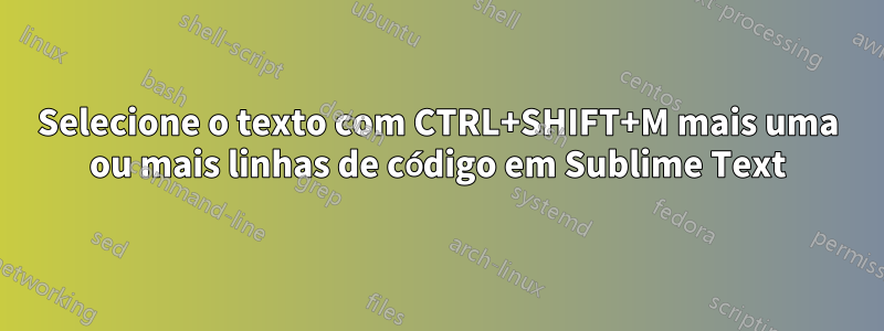 Selecione o texto com CTRL+SHIFT+M mais uma ou mais linhas de código em Sublime Text