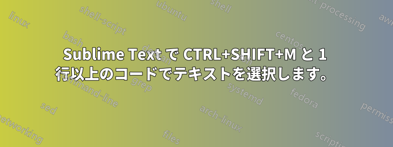 Sublime Text で CTRL+SHIFT+M と 1 行以上のコードでテキストを選択します。