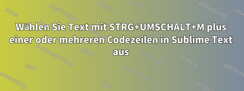 Wählen Sie Text mit STRG+UMSCHALT+M plus einer oder mehreren Codezeilen in Sublime Text aus