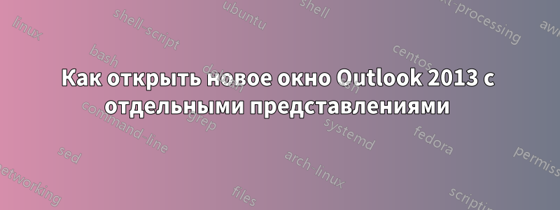 Как открыть новое окно Outlook 2013 с отдельными представлениями