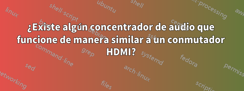 ¿Existe algún concentrador de audio que funcione de manera similar a un conmutador HDMI?