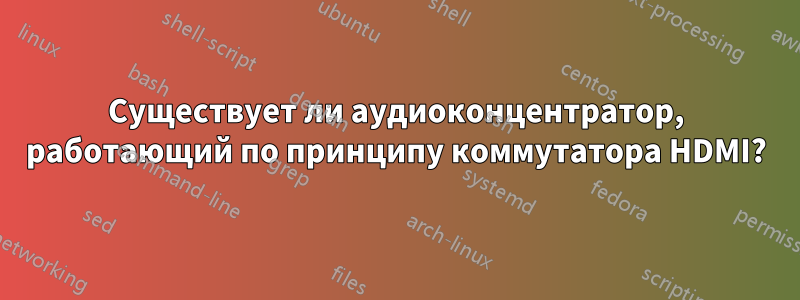 Существует ли аудиоконцентратор, работающий по принципу коммутатора HDMI?