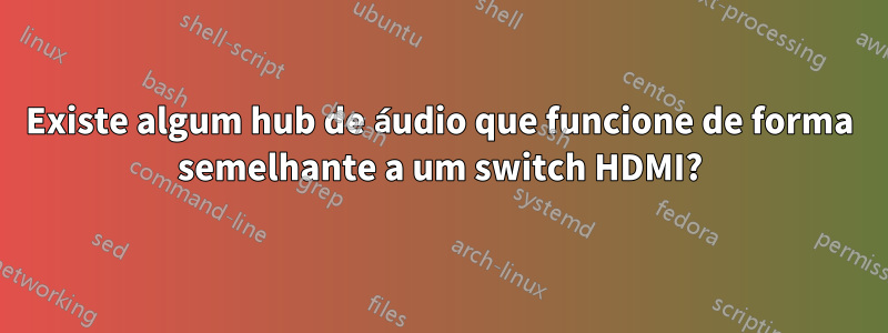 Existe algum hub de áudio que funcione de forma semelhante a um switch HDMI?