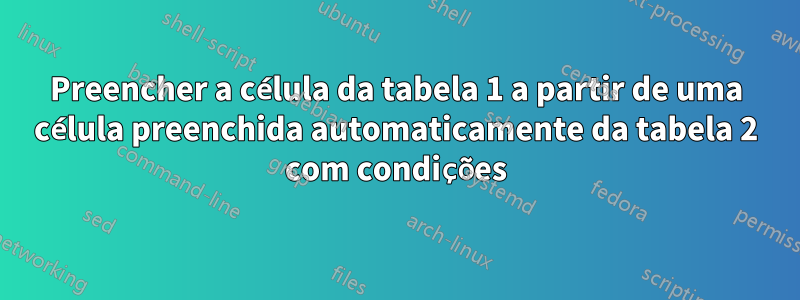 Preencher a célula da tabela 1 a partir de uma célula preenchida automaticamente da tabela 2 com condições