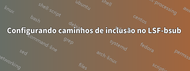 Configurando caminhos de inclusão no LSF-bsub