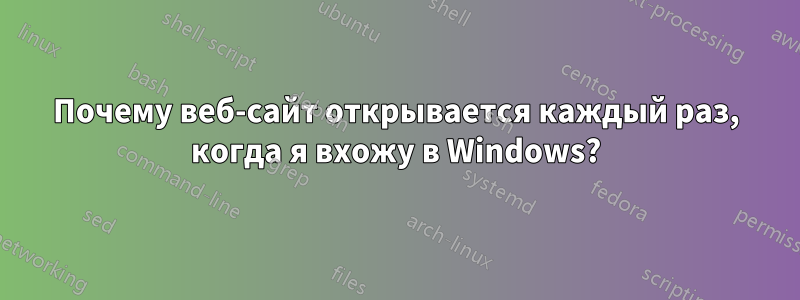 Почему веб-сайт открывается каждый раз, когда я вхожу в Windows?