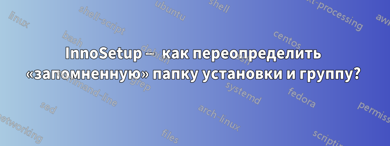 InnoSetup — как переопределить «запомненную» папку установки и группу?