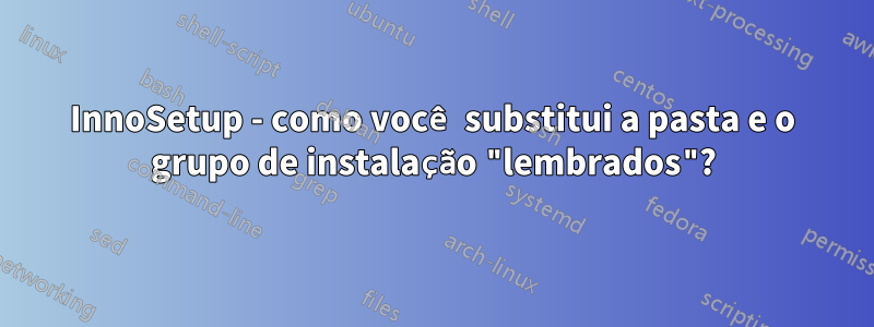 InnoSetup - como você substitui a pasta e o grupo de instalação "lembrados"?