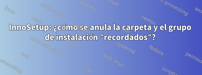 InnoSetup: ¿cómo se anula la carpeta y el grupo de instalación "recordados"?