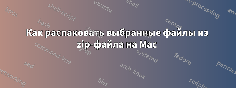 Как распаковать выбранные файлы из zip-файла на Mac