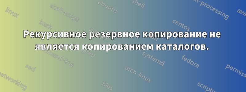 Рекурсивное резервное копирование не является копированием каталогов.