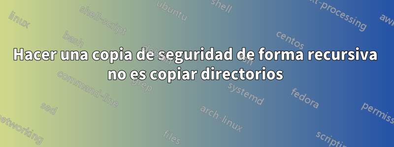 Hacer una copia de seguridad de forma recursiva no es copiar directorios