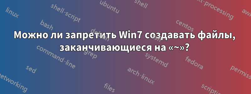 Можно ли запретить Win7 создавать файлы, заканчивающиеся на «~»?