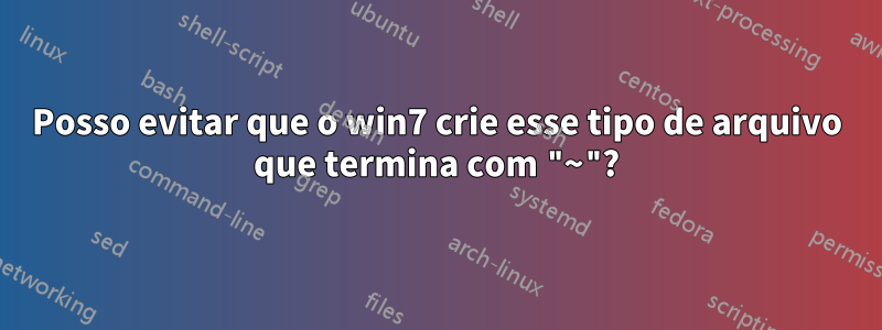 Posso evitar que o win7 crie esse tipo de arquivo que termina com "~"?