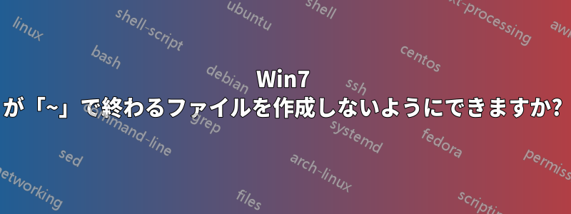 Win7 が「~」で終わるファイルを作成しないようにできますか?