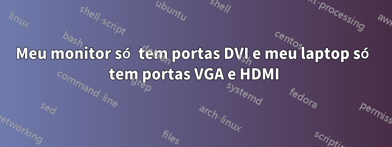 Meu monitor só tem portas DVI e meu laptop só tem portas VGA e HDMI