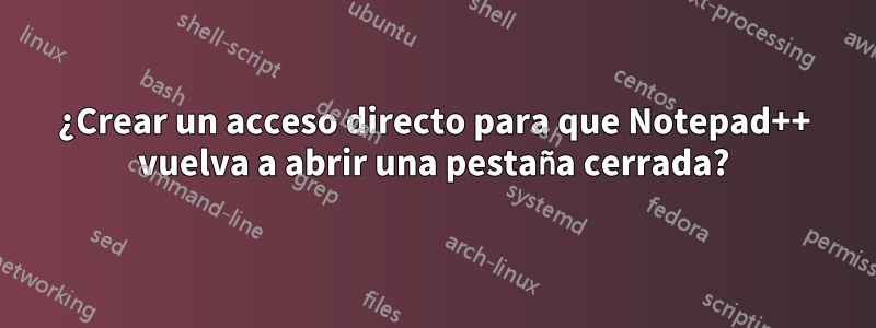 ¿Crear un acceso directo para que Notepad++ vuelva a abrir una pestaña cerrada?