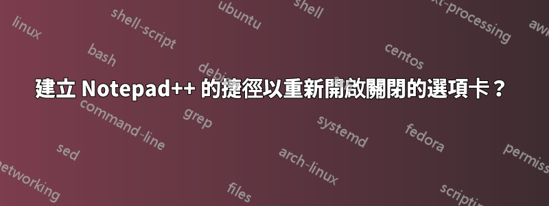 建立 Notepad++ 的捷徑以重新開啟關閉的選項卡？