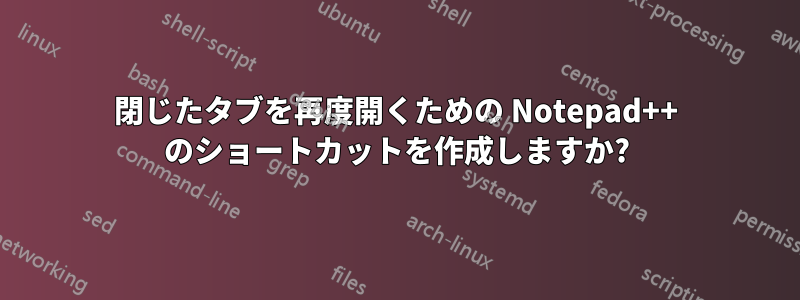 閉じたタブを再度開くための Notepad++ のショートカットを作成しますか?