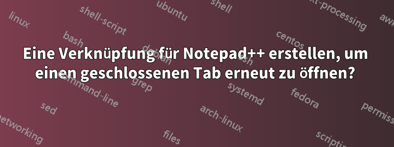 Eine Verknüpfung für Notepad++ erstellen, um einen geschlossenen Tab erneut zu öffnen?