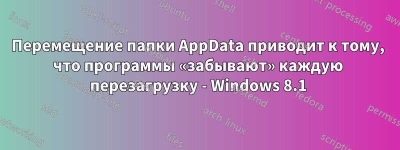 Перемещение папки AppData приводит к тому, что программы «забывают» каждую перезагрузку - Windows 8.1