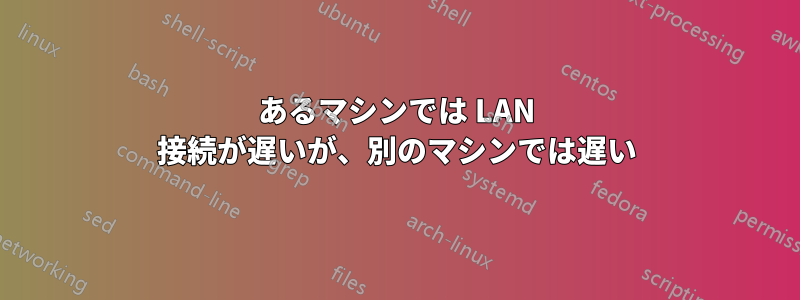 あるマシンでは LAN 接続が遅いが、別のマシンでは遅い