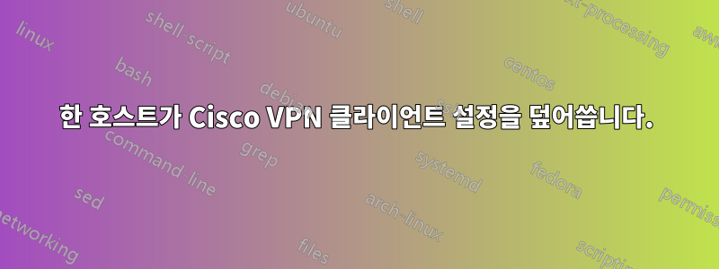 한 호스트가 Cisco VPN 클라이언트 설정을 덮어씁니다.