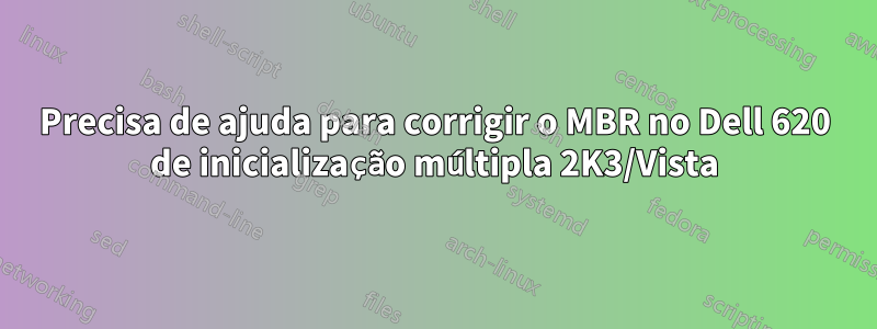 Precisa de ajuda para corrigir o MBR no Dell 620 de inicialização múltipla 2K3/Vista