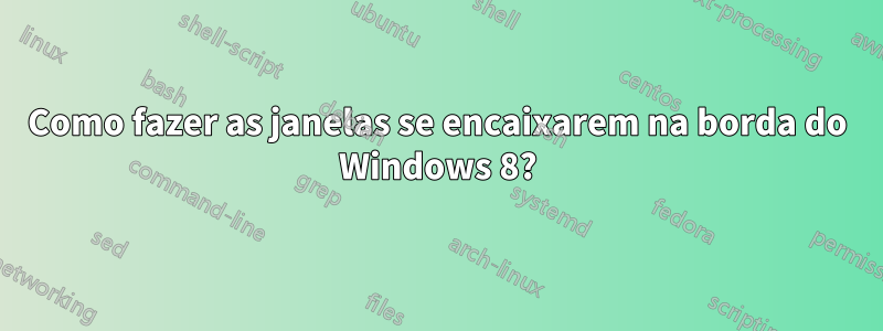 Como fazer as janelas se encaixarem na borda do Windows 8?