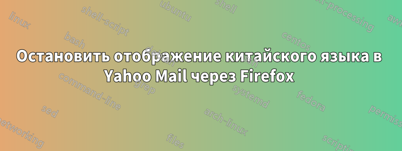 Остановить отображение китайского языка в Yahoo Mail через Firefox