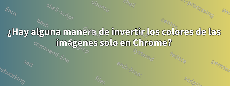 ¿Hay alguna manera de invertir los colores de las imágenes solo en Chrome?